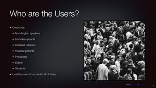 Who are the Users?
Everybody:
Non-English speakers
Homeless people
Disabled veterans
Hospital patients
Physicians
Elderly
Students
Usability needs to consider all of these
5
Photo by Rob Curran on Unsplash
 