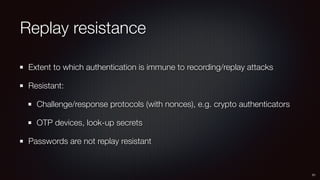 Replay resistance
Extent to which authentication is immune to recording/replay attacks
Resistant:
Challenge/response protocols (with nonces), e.g. crypto authenticators
OTP devices, look-up secrets
Passwords are not replay resistant
51
 