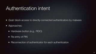 Authentication intent
Goal: block access to directly-connected authenticators by malware
Approaches:
Hardware button (e.g., FIDO)
Re-entry of PIN
Reconnection of authenticator for each authentication
52
 