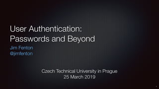 User Authentication: 
Passwords and Beyond
Jim Fenton
@jimfenton
1
Czech Technical University in Prague 
25 March 2019
 