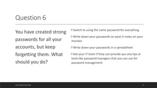 Question 6
You have created strong
passwords for all your
accounts, but keep
forgetting them. What
should you do?
Switch ...