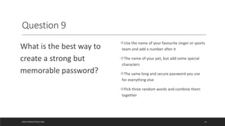 Question 9
What is the best way to
create a strong but
memorable password?
Use the name of your favourite singer or sport...