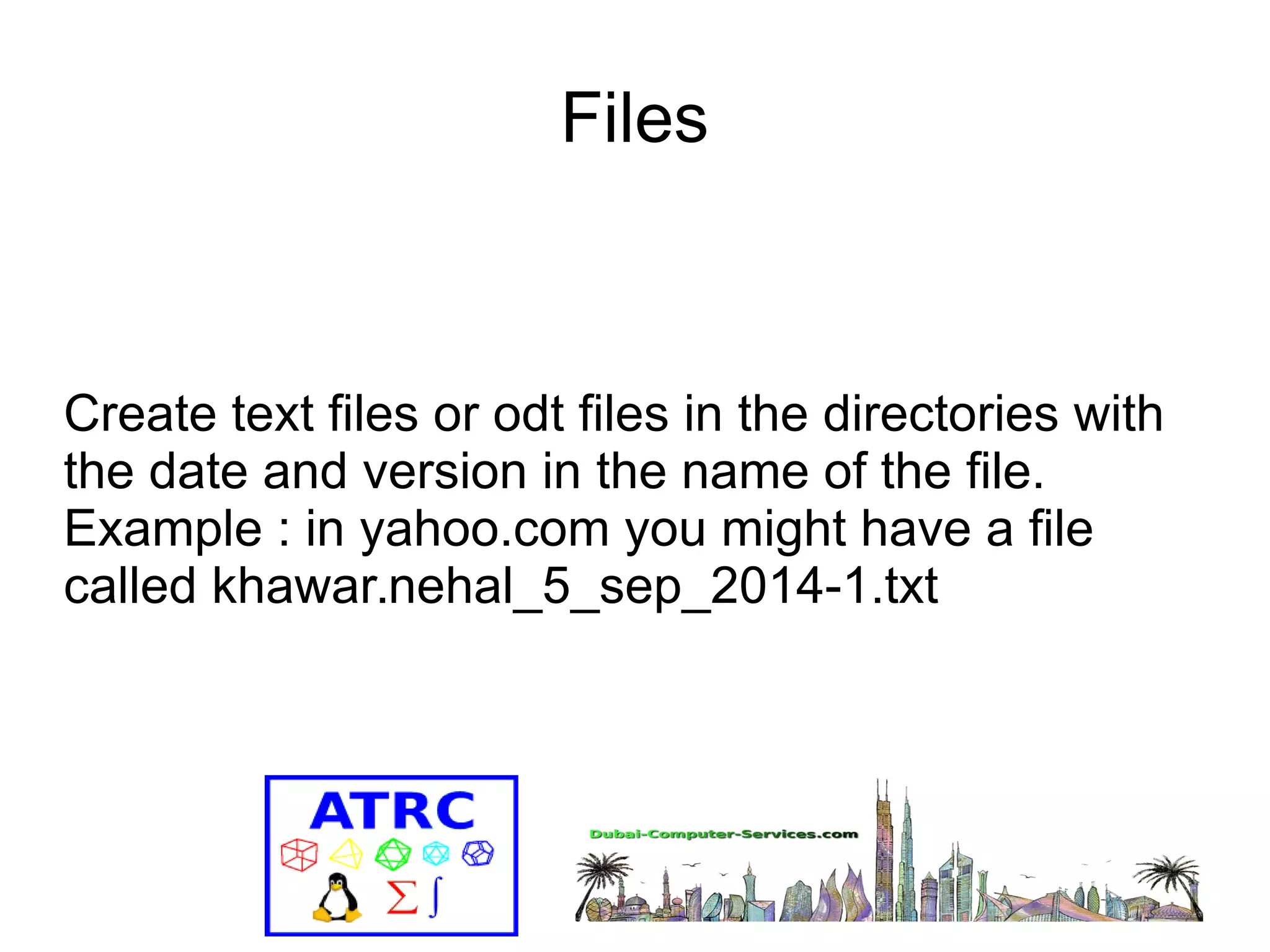 Files 
Create text files or odt files in the directories with 
the date and version in the name of the file. 
Example : in yahoo.com you might have a file 
called khawar.nehal_5_sep_2014-1.txt 
 