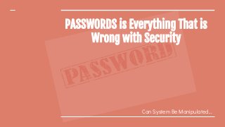 PASSWORDS is Everything That is
Wrong with Security
Can System Be Manipulated...
 