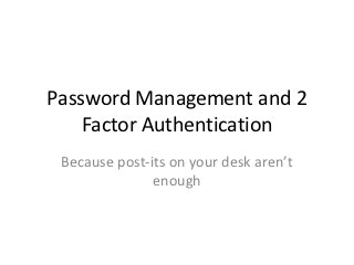 Password Management and 2
    Factor Authentication
 Because post-its on your desk aren’t
               enough
 