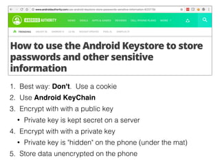 1. Best way: Don't. Use a cookie
2. Use Android KeyChain
3. Encrypt with with a public key
• Private key is kept secret on...