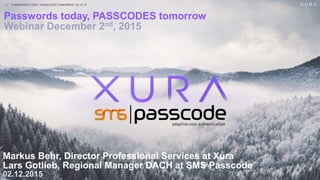 |
Passwords today, PASSCODES tomorrow
Webinar December 2nd, 2015
Markus Behr, Director Professional Services at Xura
Lars Gotlieb, Regional Manager DACH at SMS Passcode
02.12.2015
PASSWORDS TODAY, PASSCODES TOMORROW | 02.12.151
 