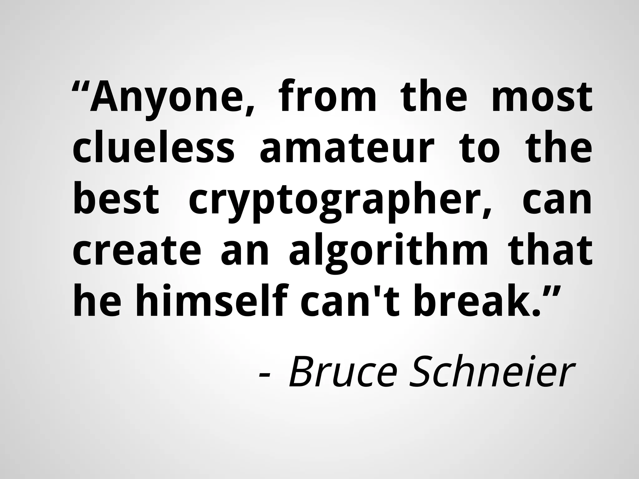 “Anyone, from the most clueless amateur to the best cryptographer, can create an algorithm that he himself can't break.” - Bruce Schneier 