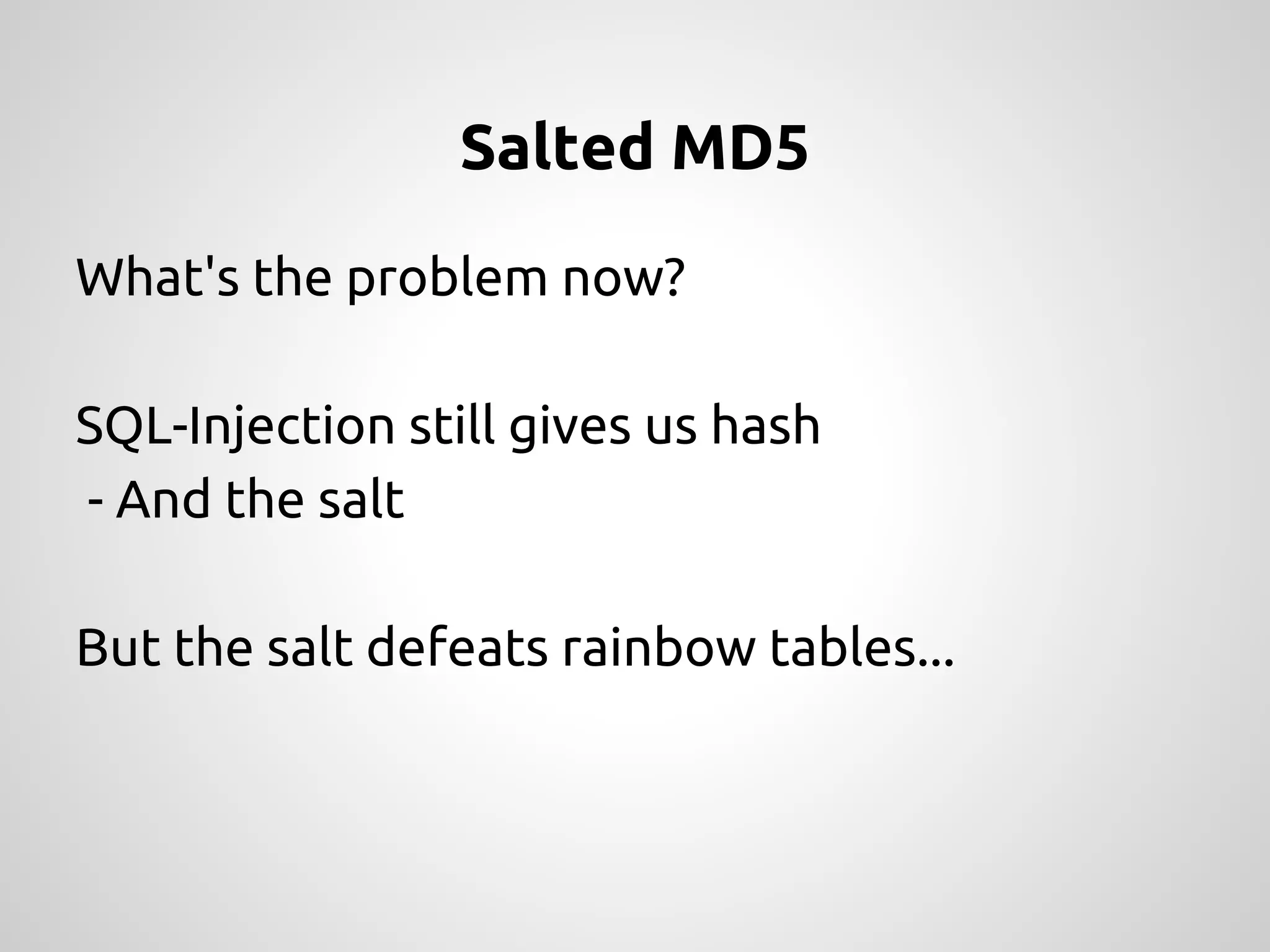 Salted MD5 What's the problem now? SQL-Injection still gives us hash - And the salt But the salt defeats rainbow tables... 