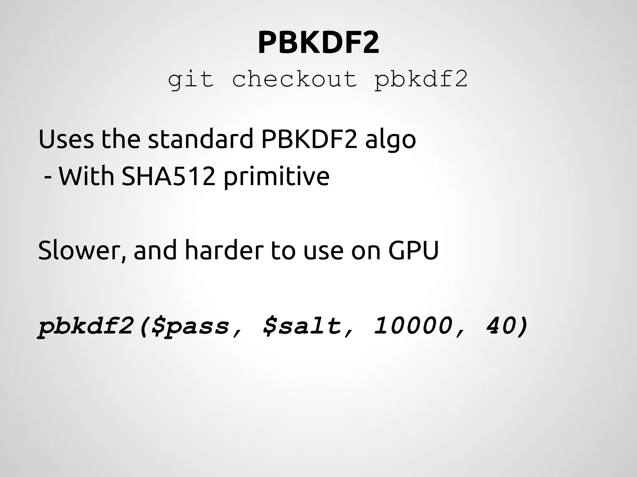 PBKDF2 git checkout pbkdf2 Uses the standard PBKDF2 algo - With SHA512 primitive Slower, and harder to use on GPU pbkdf2($pass, $salt, 10000, 40) 