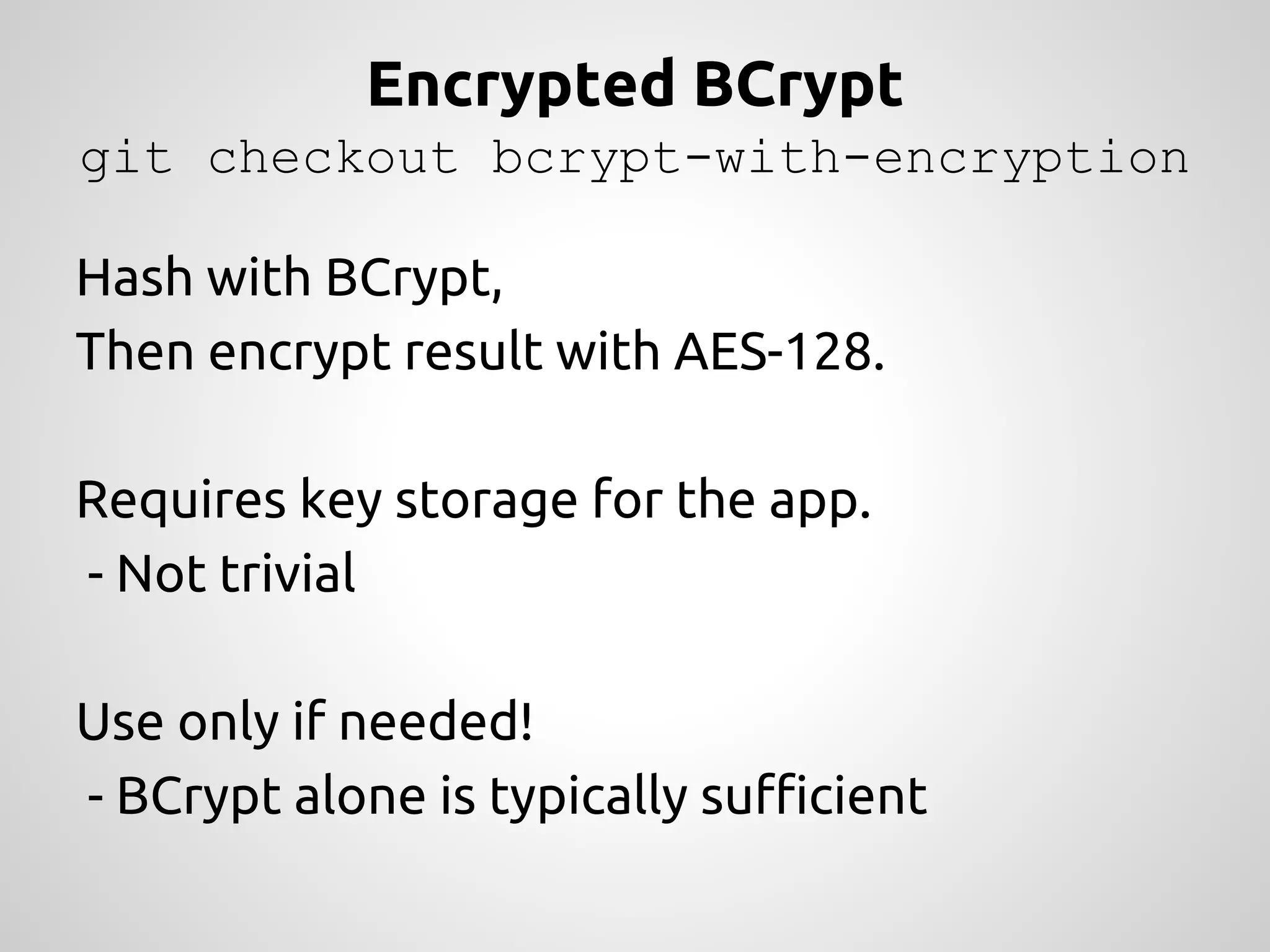 Encrypted BCrypt git checkout bcrypt-with-encryption Hash with BCrypt, Then encrypt result with AES-128. Requires key storage for the app. - Not trivial Use only if needed! - BCrypt alone is typically sufficient 
