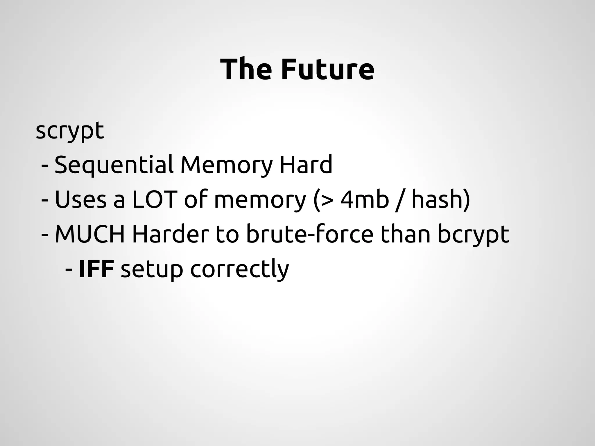 The Future scrypt - Sequential Memory Hard - Uses a LOT of memory (> 4mb / hash) - MUCH Harder to brute-force than bcrypt - IFF setup correctly 