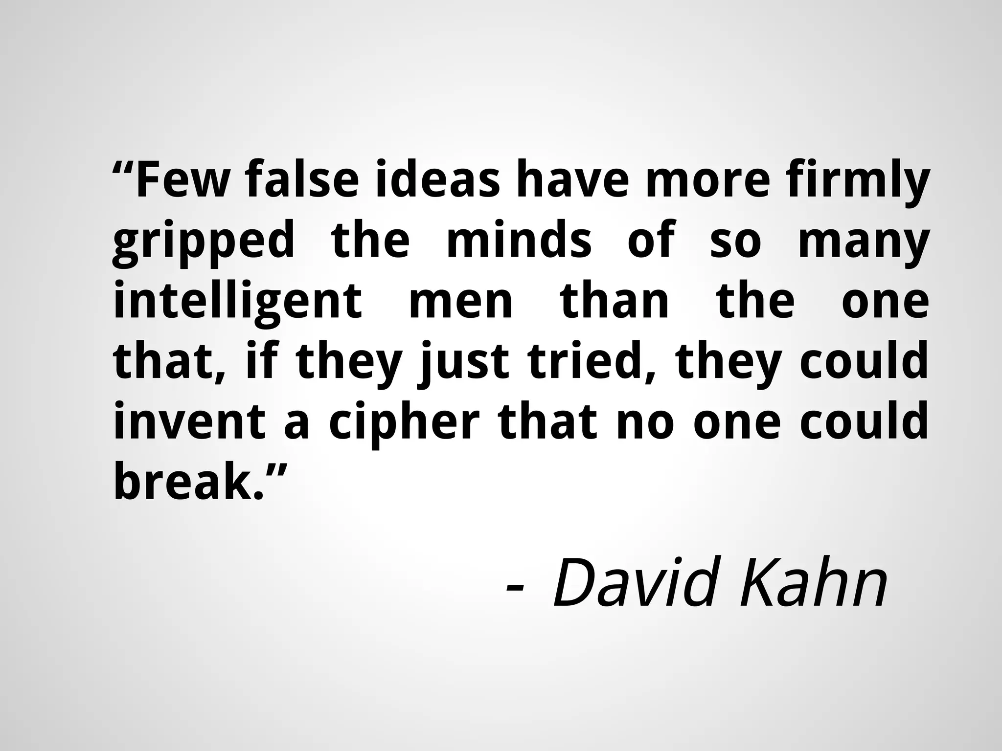 “Few false ideas have more firmly gripped the minds of so many intelligent men than the one that, if they just tried, they could invent a cipher that no one could break.” - David Kahn 