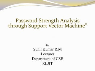 Password Strength Analysis
through Support Vector Machine”


                By
         Sunil Kumar R.M
             Lecturer
         Department of CSE
               RLJIT
 