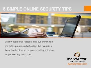 5 SIMPLE ONLINE SECURITY TIPS
Even though cyber attacks and cybercriminals
are getting more sophisticated, the majority of
the online hacks can be prevented by following
simple security measures.
www.identacor.com
 