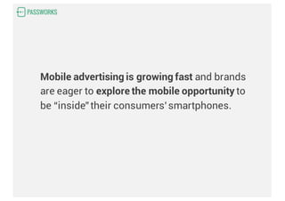 Mobile advertising is growing fast and brands
are eager to explore the mobile opportunity to
be “inside”their consumers’smartphones.
 