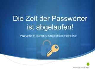 S
Die Zeit der Passwörter
ist abgelaufen!
Passwörter im Internet zu nutzen ist nicht mehr sicher
Joachim Hummel - 2016
 