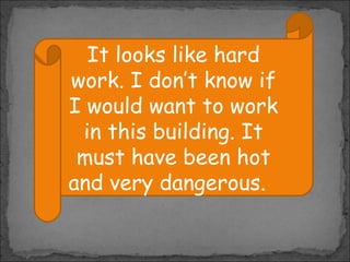 It looks like hard
work. I don’t know if
I would want to work
in this building. It
must have been hot
and very dangerous.

 