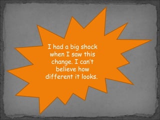 I had a big shock
when I saw this
change. I can’t
believe how
different it looks.

 