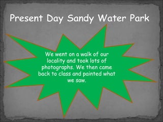 We went on a walk of our
locality and took lots of
photographs. We then came
back to class and painted what
we saw.

 