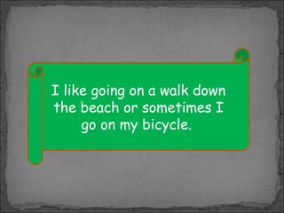 I like going on a walk down
the beach or sometimes I
go on my bicycle.

 