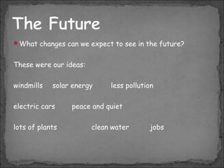 What changes can we expect to see in the future?

These were our ideas:
windmills

solar energy

electric cars
lots of plants

less pollution

peace and quiet
clean water

jobs

 