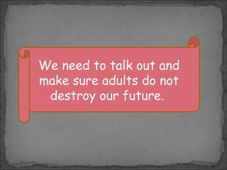 We need to talk out and
make sure adults do not
destroy our future.

 