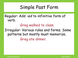Coleman’s Classroom www.clmn.net
Simple Past Form
Regular: Add –ed to infinitive form of
verb.
Greg walked to class.
Irreg...