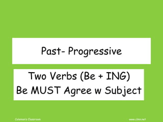 Coleman’s Classroom www.clmn.net
Past- Progressive
Two Verbs (Be + ING)
Be MUST Agree w Subject
 