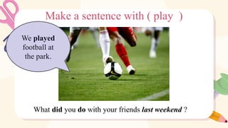 Make a sentence with ( play )
What did you do with your friends last weekend ?
We played
football at
the park.
 