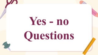 Yes - no
Questions
 