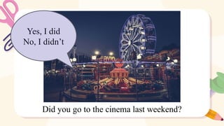 Yes, I did
No, I didn’t
Did you go to the cinema last weekend?
 
