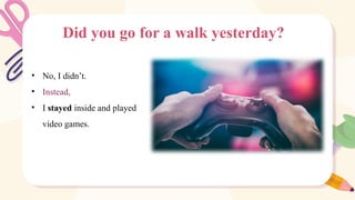 Did you go for a walk yesterday?
• No, I didn’t.
• Instead,
• I stayed inside and played
video games.
 