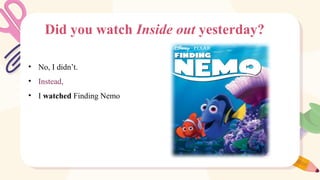 Did you watch Inside out yesterday?
• No, I didn’t.
• Instead,
• I watched Finding Nemo
 