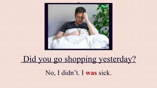 Did you go shopping yesterday?
No, I didn’t. I was sick.
 