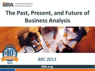 The Past, Present, and Future of
Business Analysis
Title Slide
Include a tagline for your presentation here

BBC 2013
1

 