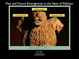 Past and Future Emergencies in the State of Pakistan Manan Ahmed Jan 17, 2008 [email_address] www.chapatimystery.com military power feudal structures civil bureaucracy 
