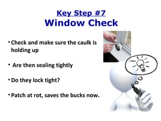 Key Step #7 Window Check Check and make sure the caulk is holding up Are then sealing tightly Do they lock tight? Patch at rot, saves the bucks now. 