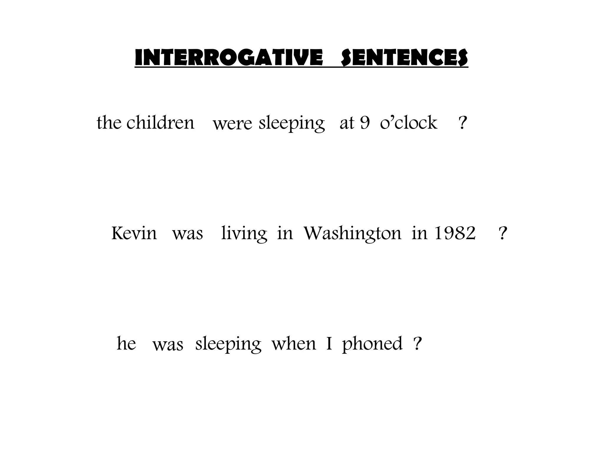 INTERROGATIVE SENTENCES the children sleeping at 9 o’clock were ? Kevin living in Washington in 1982 was ? he sleeping when I phoned was ?