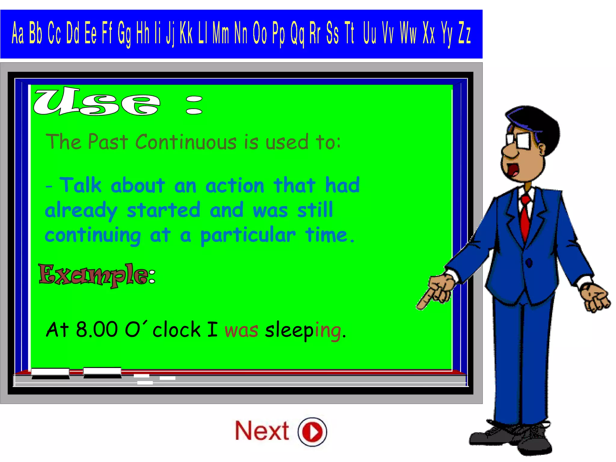 The Past Continuous is used to:
- Talk about an action that had
already started and was still
continuing at a particular time.
At 8.00 O´clock I was sleeping.