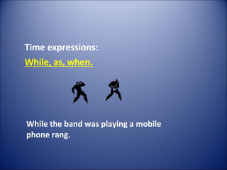 Time expressions: While, as, when. While the band was playing a mobile phone rang. 