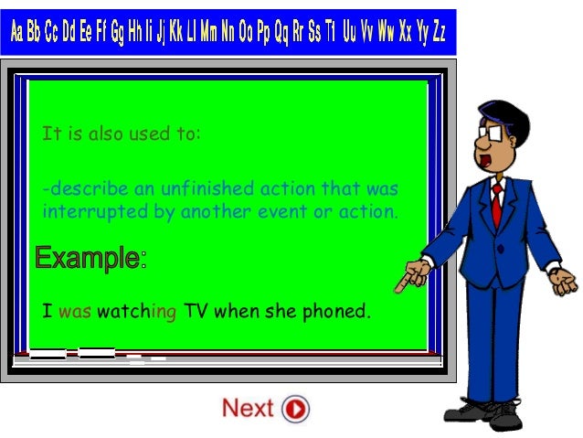 It is also used to:
-describe an unfinished action that was
interrupted by another event or action.
I was watching TV when she phoned.
 
