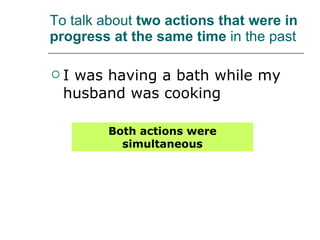 To talk about  two actions that were in progress at the same time  in the past I was having a bath while my husband was cooking Both actions were simultaneous 