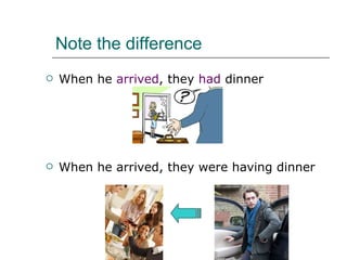 Note the difference When he  arrived , they  had  dinner When he arrived, they were having dinner 