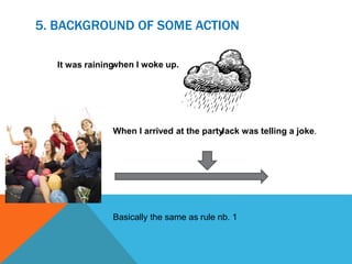 5. BACKGROUND OF SOME ACTION
when I woke up.
Basically the same as rule nb. 1
It was raining
When I arrived at the partyJack was telling a joke.
 