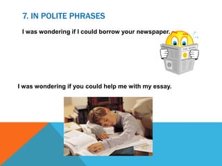 7. IN POLITE PHRASES
I was wondering if I could borrow your newspaper.
I was wondering if you could help me with my essay.
 