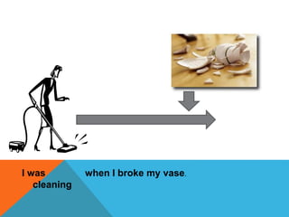 I was
cleaning
when I broke my vase.
 