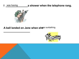 I _______________a shower when the telephone rang.was having
A ball landed on Jane when she
__________________
was sunbathing.
 