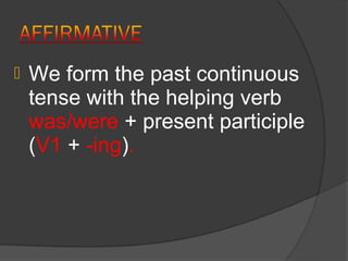    We form the past continuous
    tense with the helping verb
    was/were + present participle
    (V1 + -ing).
 