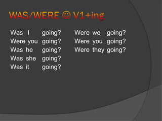Was I      going?   Were we going?
Were you   going?   Were you going?
Was he     going?   Were they going?
Was she    going?
Was it     going?
 